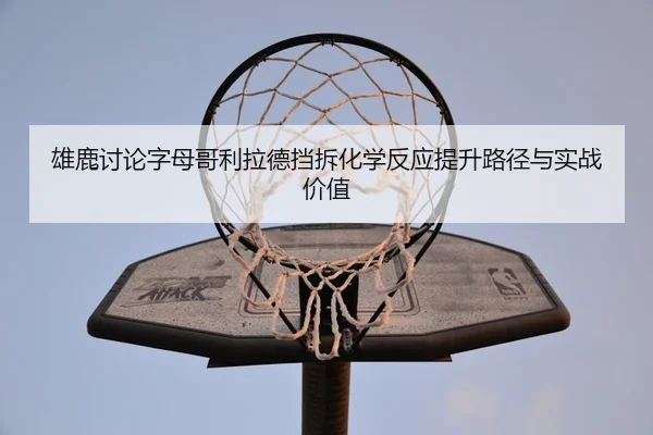 雄鹿讨论字母哥利拉德挡拆化学反应提升路径与实战价值