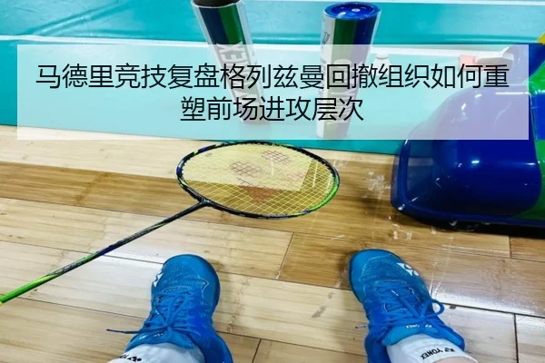 马德里竞技复盘格列兹曼回撤组织如何重塑前场进攻层次