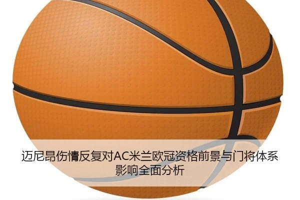 迈尼昂伤情反复对AC米兰欧冠资格前景与门将体系影响全面分析
