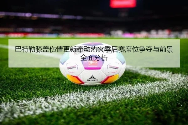 巴特勒膝盖伤情更新牵动热火季后赛席位争夺与前景全面分析