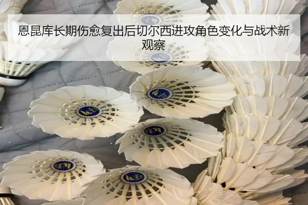 恩昆库长期伤愈复出后切尔西进攻角色变化与战术新观察