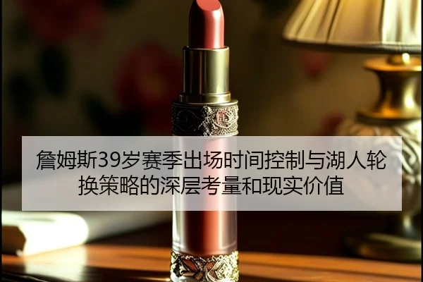 詹姆斯39岁赛季出场时间控制与湖人轮换策略的深层考量和现实价值