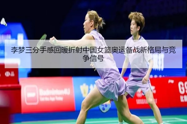 李梦三分手感回暖折射中国女篮奥运备战新格局与竞争信号