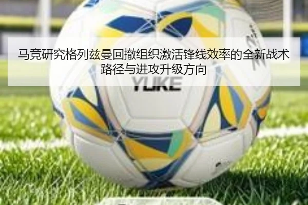 马竞研究格列兹曼回撤组织激活锋线效率的全新战术路径与进攻升级方向