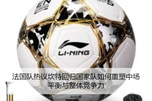 法国队热议坎特回归国家队如何重塑中场平衡与整体竞争力