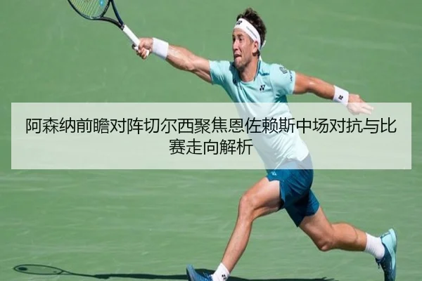 阿森纳前瞻对阵切尔西聚焦恩佐赖斯中场对抗与比赛走向解析