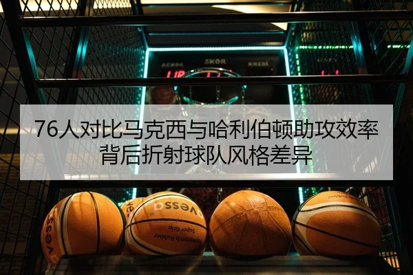 76人对比马克西与哈利伯顿助攻效率背后折射球队风格差异