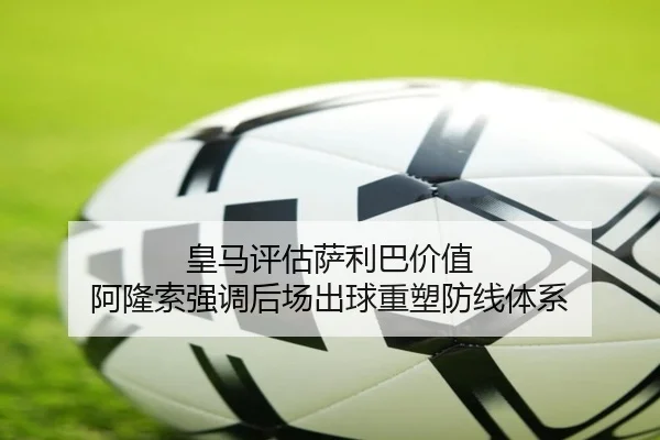 皇马评估萨利巴价值 阿隆索强调后场出球重塑防线体系